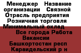 Менеджер › Название организации ­ Связной › Отрасль предприятия ­ Розничная торговля › Минимальный оклад ­ 20 000 - Все города Работа » Вакансии   . Башкортостан респ.,Караидельский р-н